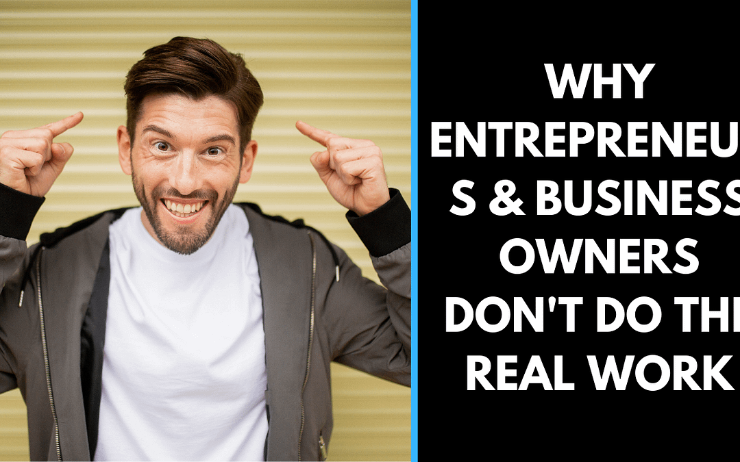 Why Entrepreneurs & Business Owners don’t do the REAL work.