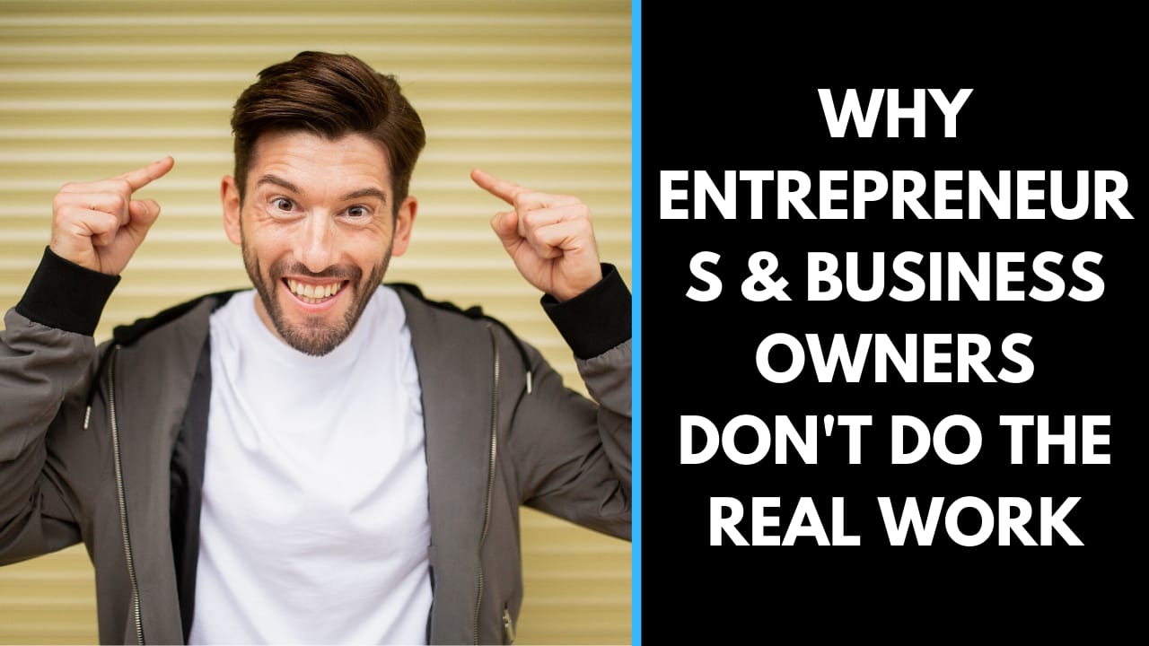 Why Entrepreneurs & Business Owners don’t do the REAL work.